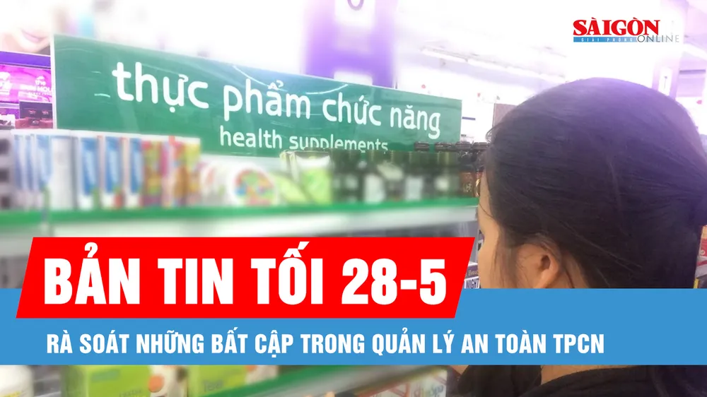 Bản tin tối 28-5: Rà soát những bất cập trong quản lý an toàn thực phẩm chức năng