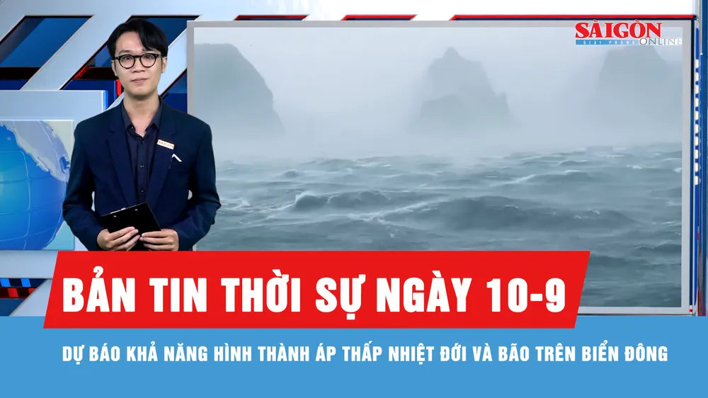 Bản tin thời sự ngày 10-9: Có thể xuất hiện bão trên Biển Đông trong 10 ngày tới