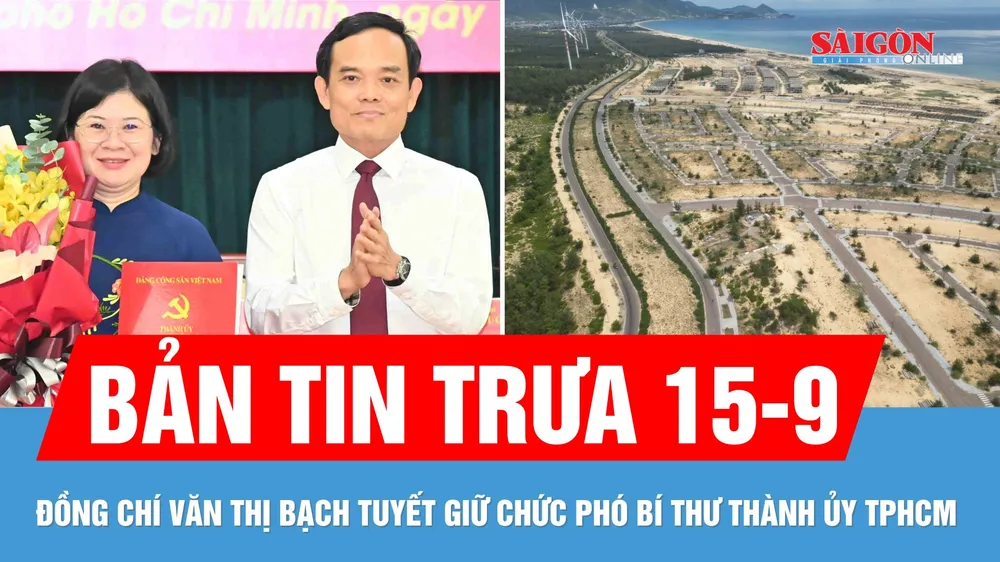 Bản tin trưa 15-9: Đồng chí Văn Thị Bạch Tuyết làm Phó Bí thư Thành ủy TPHCM; Hoang tàn khu đô thị 23.000 tỷ đồng ở bán đảo Nhơn Hội